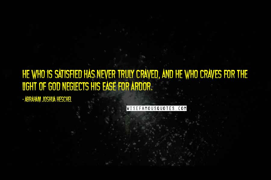 Abraham Joshua Heschel Quotes: He who is satisfied has never truly craved, and he who craves for the light of God neglects his ease for ardor.