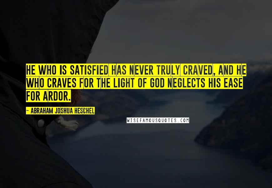 Abraham Joshua Heschel Quotes: He who is satisfied has never truly craved, and he who craves for the light of God neglects his ease for ardor.