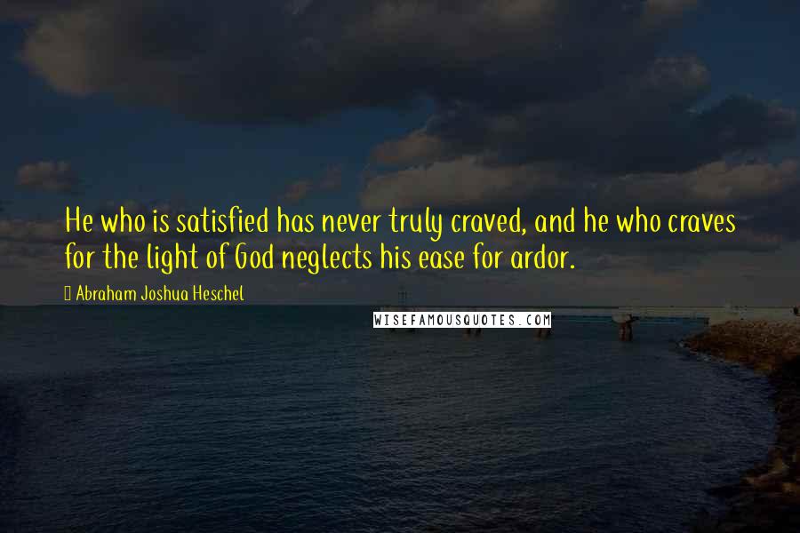 Abraham Joshua Heschel Quotes: He who is satisfied has never truly craved, and he who craves for the light of God neglects his ease for ardor.