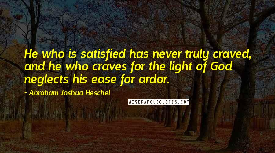 Abraham Joshua Heschel Quotes: He who is satisfied has never truly craved, and he who craves for the light of God neglects his ease for ardor.
