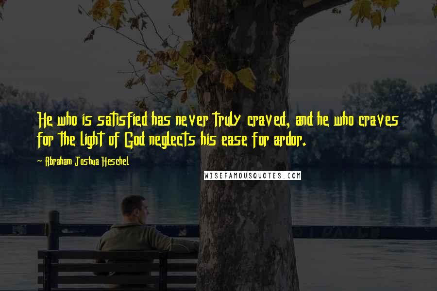 Abraham Joshua Heschel Quotes: He who is satisfied has never truly craved, and he who craves for the light of God neglects his ease for ardor.