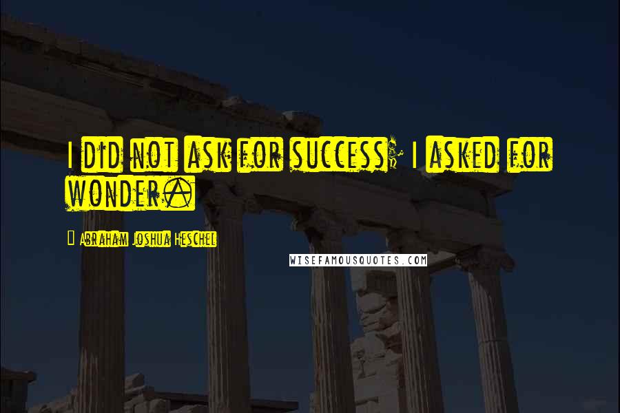Abraham Joshua Heschel Quotes: I did not ask for success; I asked for wonder.
