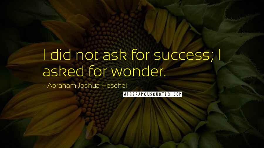 Abraham Joshua Heschel Quotes: I did not ask for success; I asked for wonder.