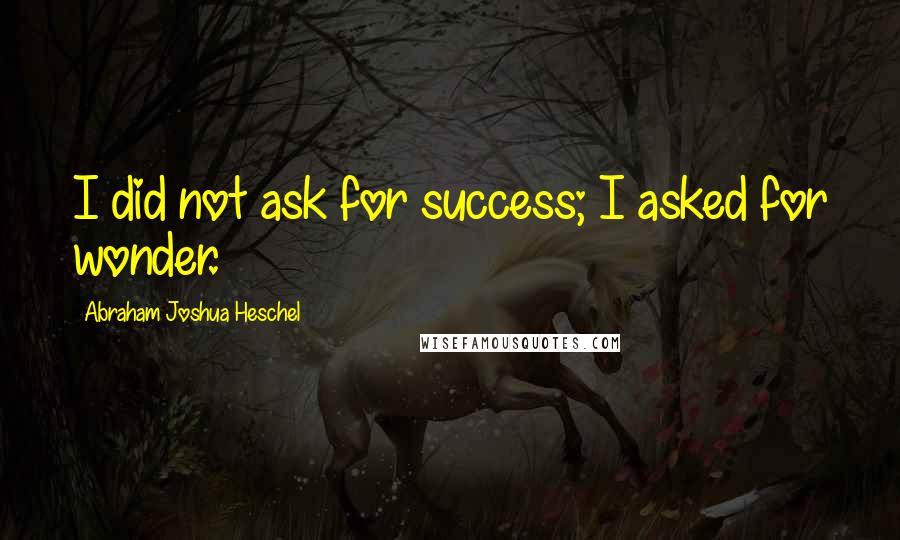 Abraham Joshua Heschel Quotes: I did not ask for success; I asked for wonder.