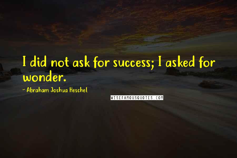 Abraham Joshua Heschel Quotes: I did not ask for success; I asked for wonder.