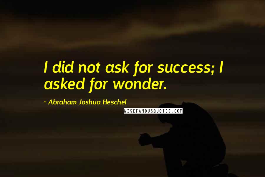 Abraham Joshua Heschel Quotes: I did not ask for success; I asked for wonder.