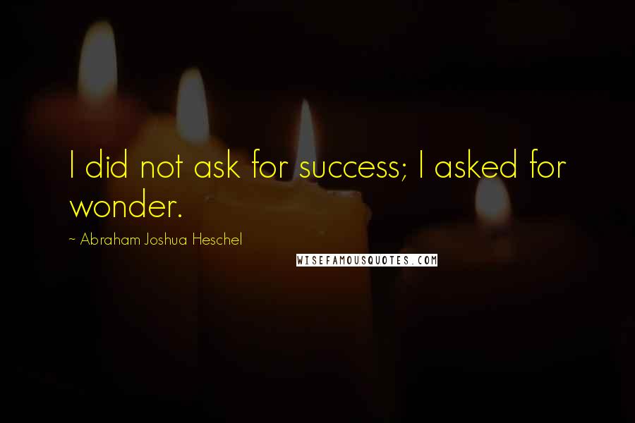 Abraham Joshua Heschel Quotes: I did not ask for success; I asked for wonder.