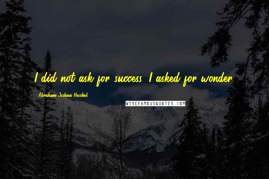 Abraham Joshua Heschel Quotes: I did not ask for success; I asked for wonder.