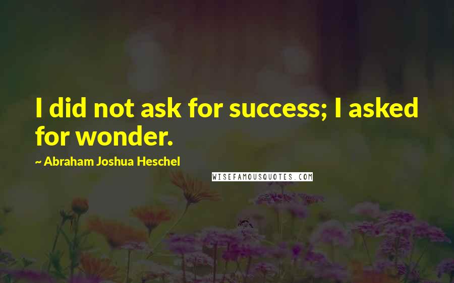 Abraham Joshua Heschel Quotes: I did not ask for success; I asked for wonder.