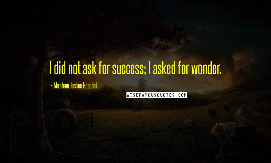 Abraham Joshua Heschel Quotes: I did not ask for success; I asked for wonder.