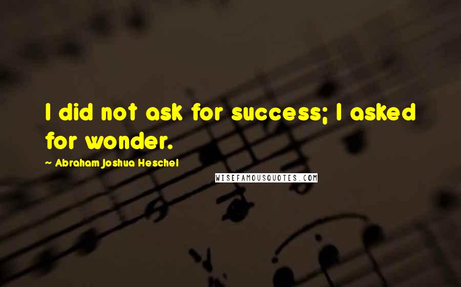 Abraham Joshua Heschel Quotes: I did not ask for success; I asked for wonder.