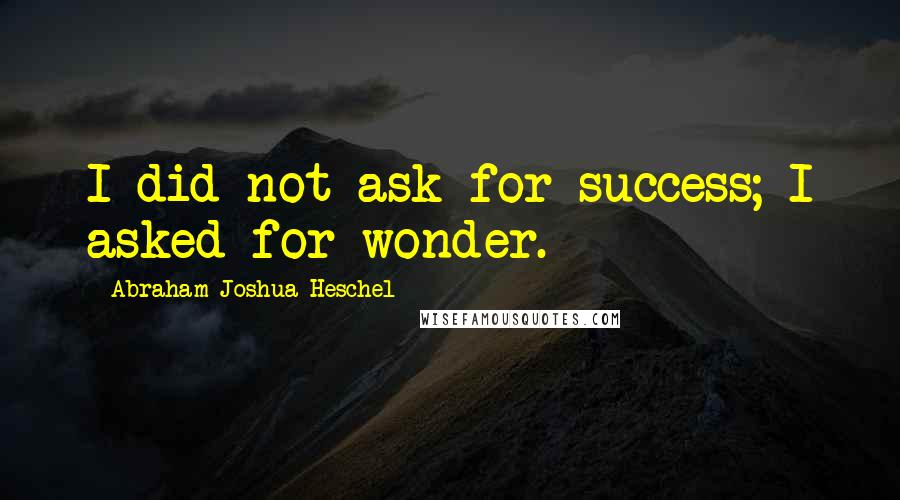 Abraham Joshua Heschel Quotes: I did not ask for success; I asked for wonder.