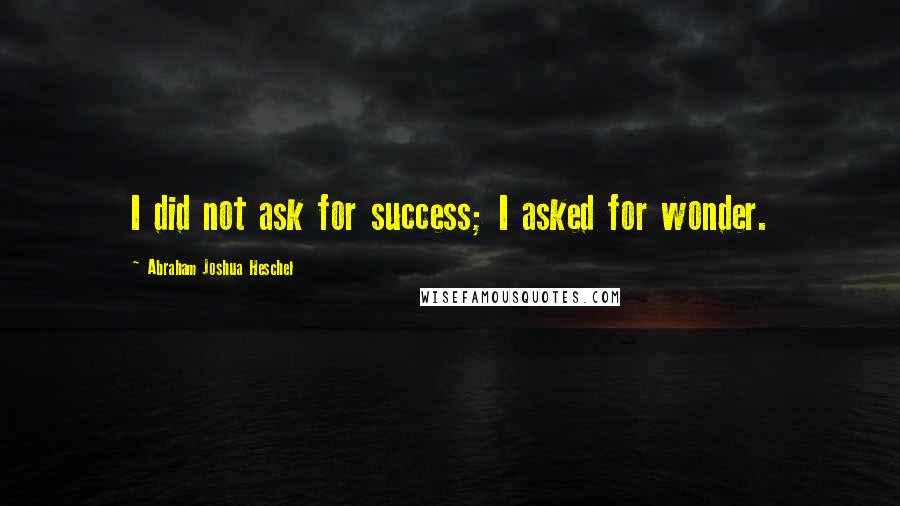 Abraham Joshua Heschel Quotes: I did not ask for success; I asked for wonder.