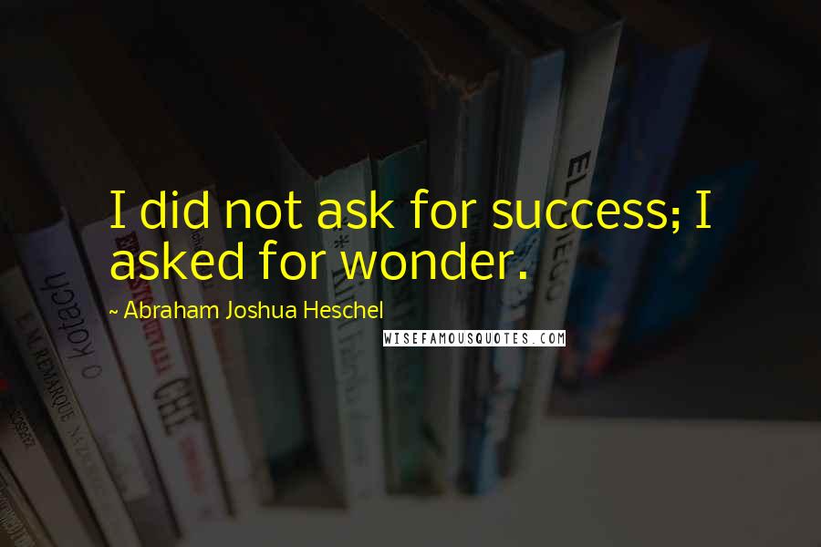 Abraham Joshua Heschel Quotes: I did not ask for success; I asked for wonder.