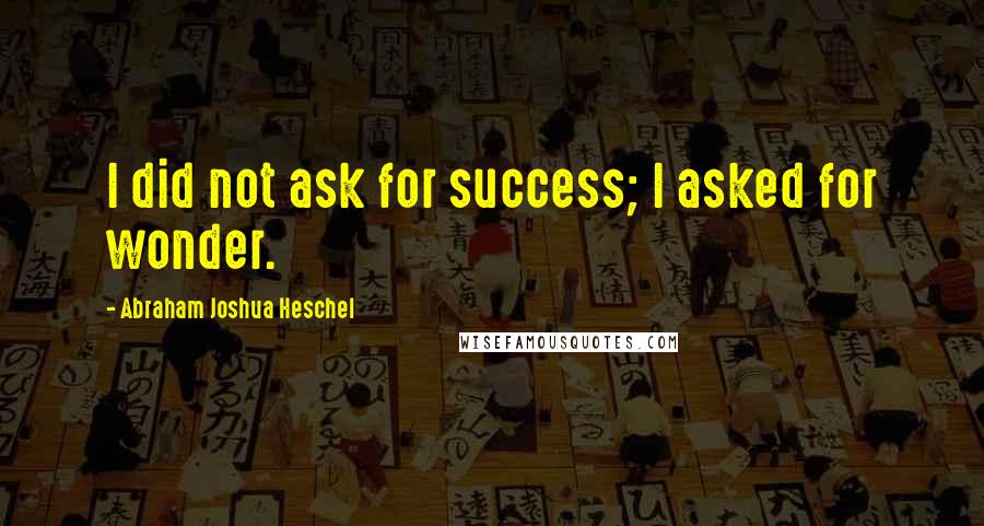 Abraham Joshua Heschel Quotes: I did not ask for success; I asked for wonder.