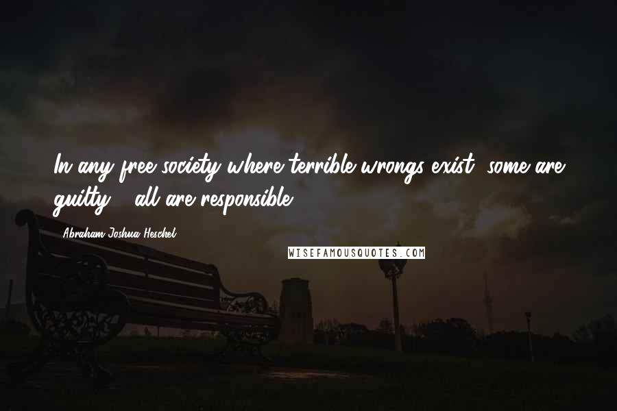 Abraham Joshua Heschel Quotes: In any free society where terrible wrongs exist, some are guilty - all are responsible.