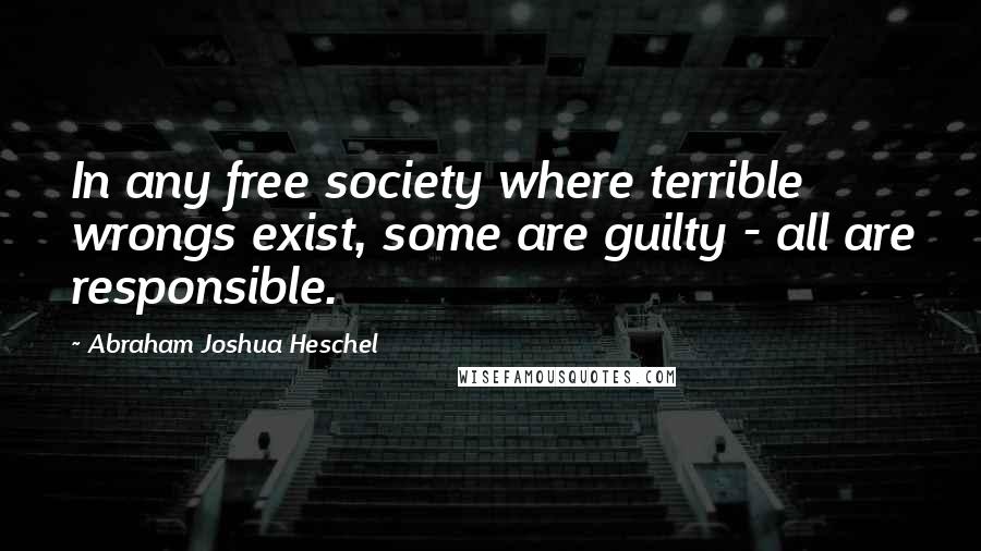 Abraham Joshua Heschel Quotes: In any free society where terrible wrongs exist, some are guilty - all are responsible.