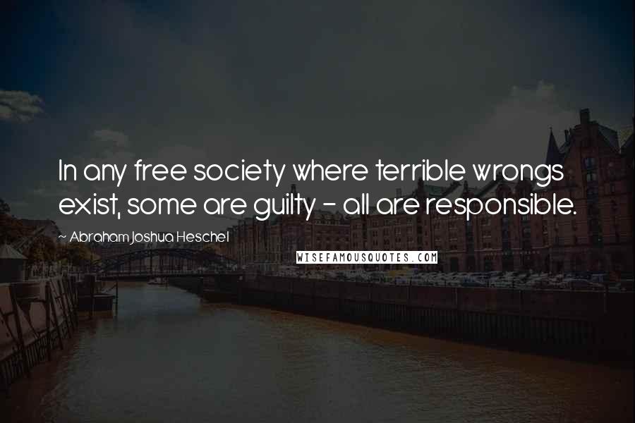 Abraham Joshua Heschel Quotes: In any free society where terrible wrongs exist, some are guilty - all are responsible.