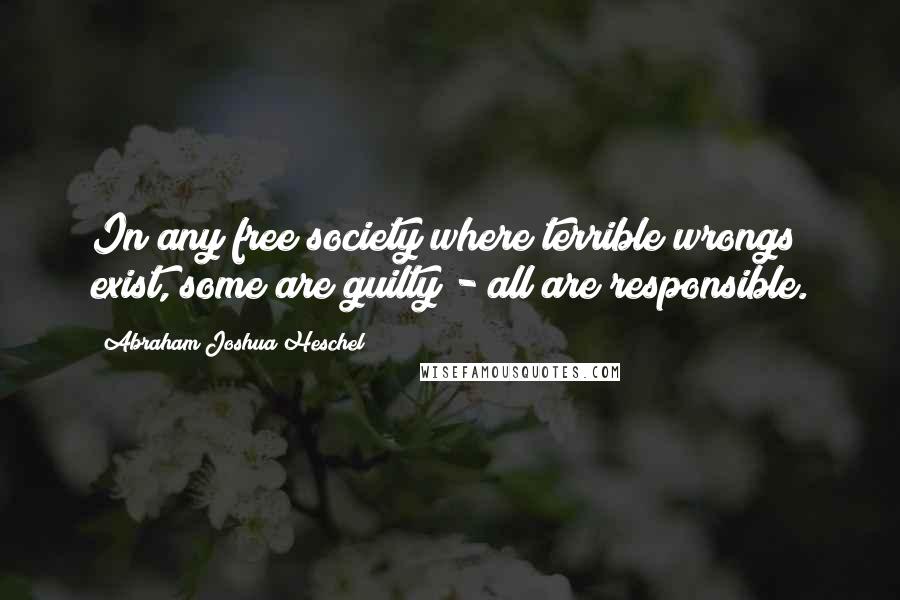 Abraham Joshua Heschel Quotes: In any free society where terrible wrongs exist, some are guilty - all are responsible.