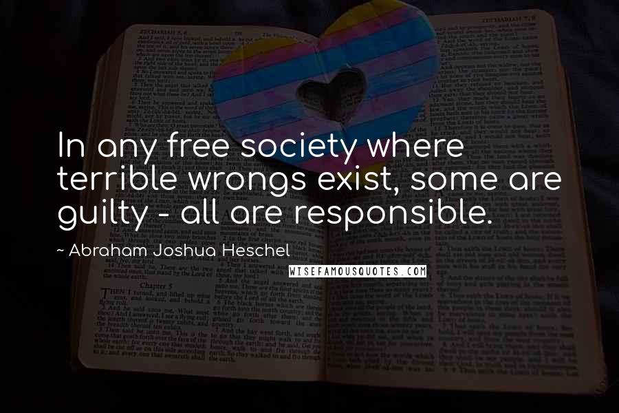 Abraham Joshua Heschel Quotes: In any free society where terrible wrongs exist, some are guilty - all are responsible.