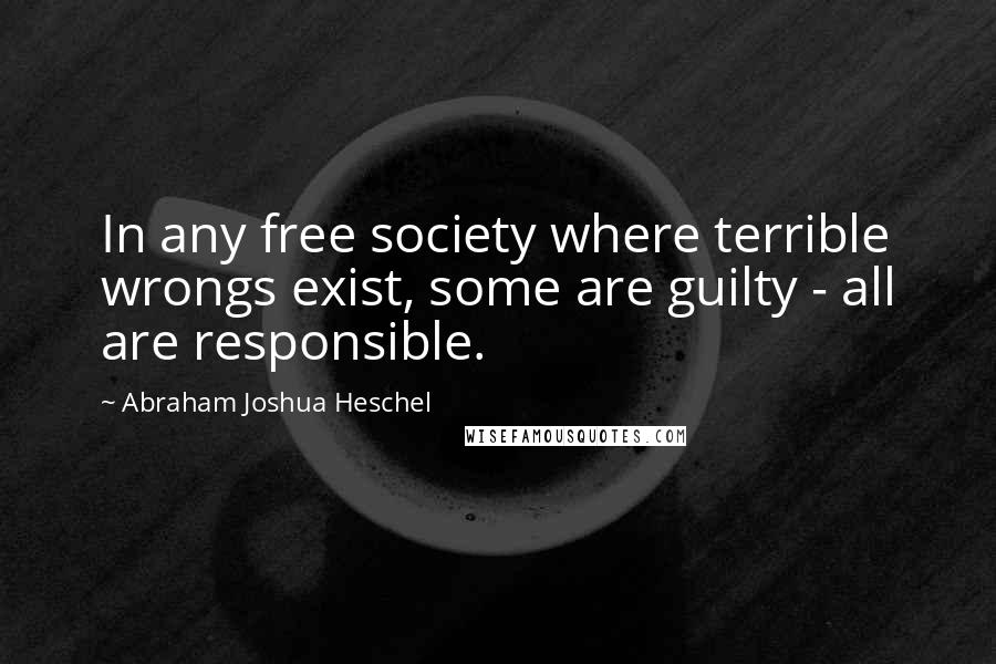 Abraham Joshua Heschel Quotes: In any free society where terrible wrongs exist, some are guilty - all are responsible.