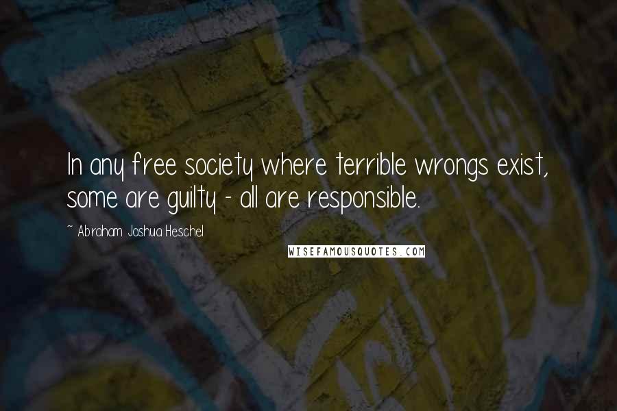 Abraham Joshua Heschel Quotes: In any free society where terrible wrongs exist, some are guilty - all are responsible.