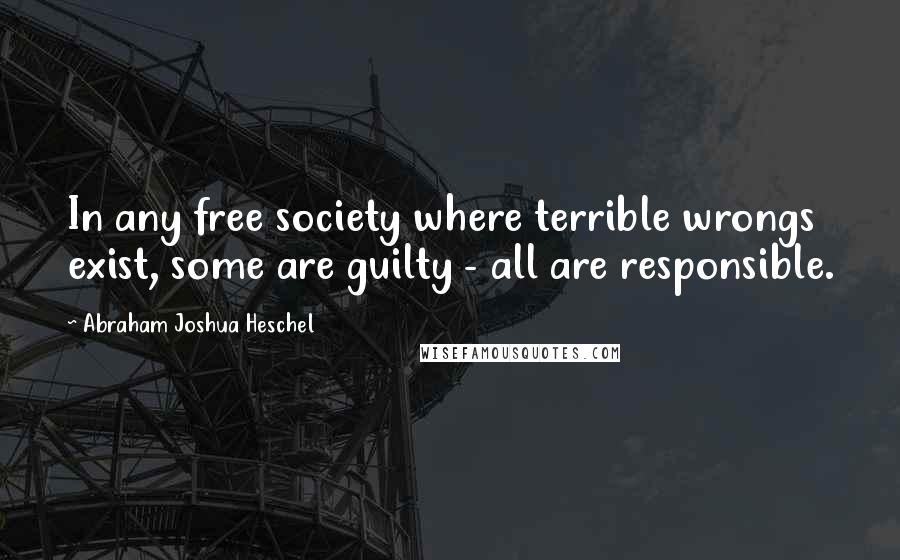 Abraham Joshua Heschel Quotes: In any free society where terrible wrongs exist, some are guilty - all are responsible.