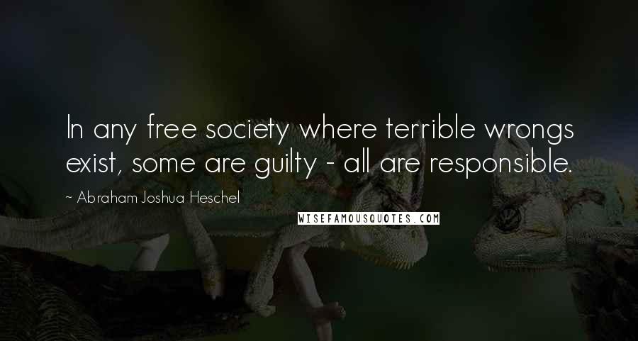 Abraham Joshua Heschel Quotes: In any free society where terrible wrongs exist, some are guilty - all are responsible.