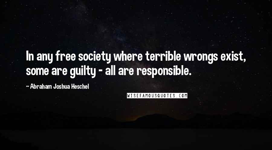 Abraham Joshua Heschel Quotes: In any free society where terrible wrongs exist, some are guilty - all are responsible.