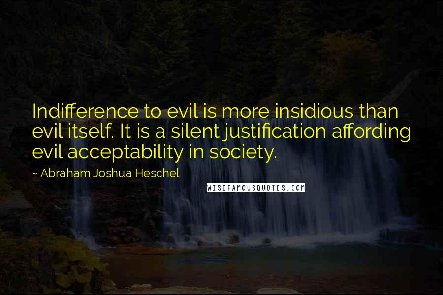 Abraham Joshua Heschel Quotes: Indifference to evil is more insidious than evil itself. It is a silent justification affording evil acceptability in society.