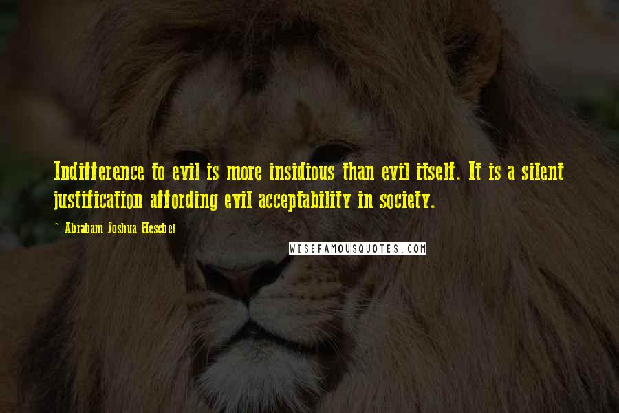 Abraham Joshua Heschel Quotes: Indifference to evil is more insidious than evil itself. It is a silent justification affording evil acceptability in society.