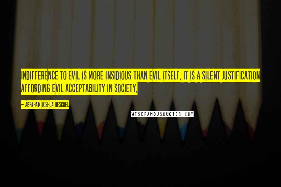 Abraham Joshua Heschel Quotes: Indifference to evil is more insidious than evil itself. It is a silent justification affording evil acceptability in society.