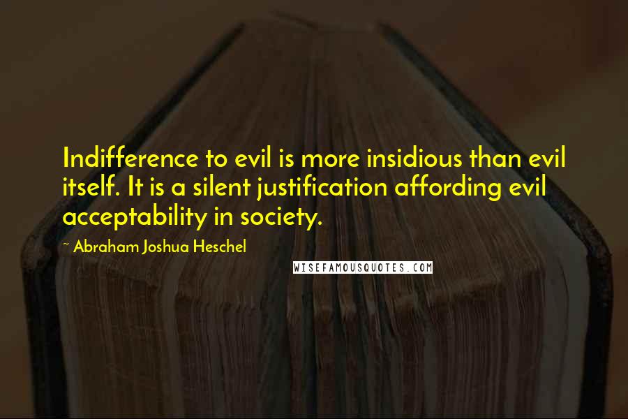 Abraham Joshua Heschel Quotes: Indifference to evil is more insidious than evil itself. It is a silent justification affording evil acceptability in society.