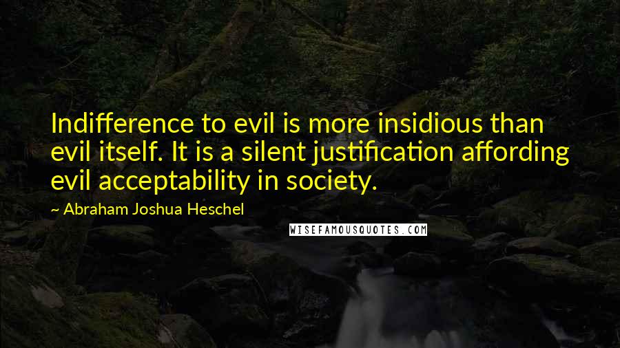 Abraham Joshua Heschel Quotes: Indifference to evil is more insidious than evil itself. It is a silent justification affording evil acceptability in society.