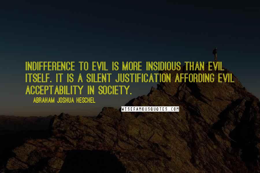 Abraham Joshua Heschel Quotes: Indifference to evil is more insidious than evil itself. It is a silent justification affording evil acceptability in society.