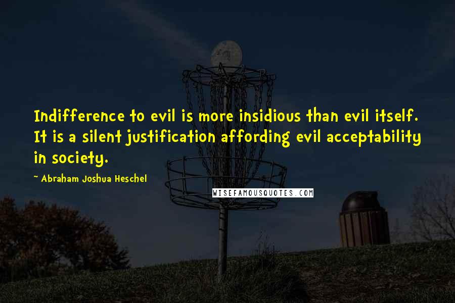 Abraham Joshua Heschel Quotes: Indifference to evil is more insidious than evil itself. It is a silent justification affording evil acceptability in society.