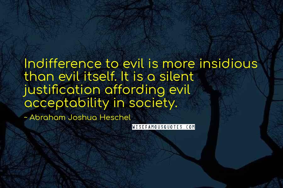 Abraham Joshua Heschel Quotes: Indifference to evil is more insidious than evil itself. It is a silent justification affording evil acceptability in society.