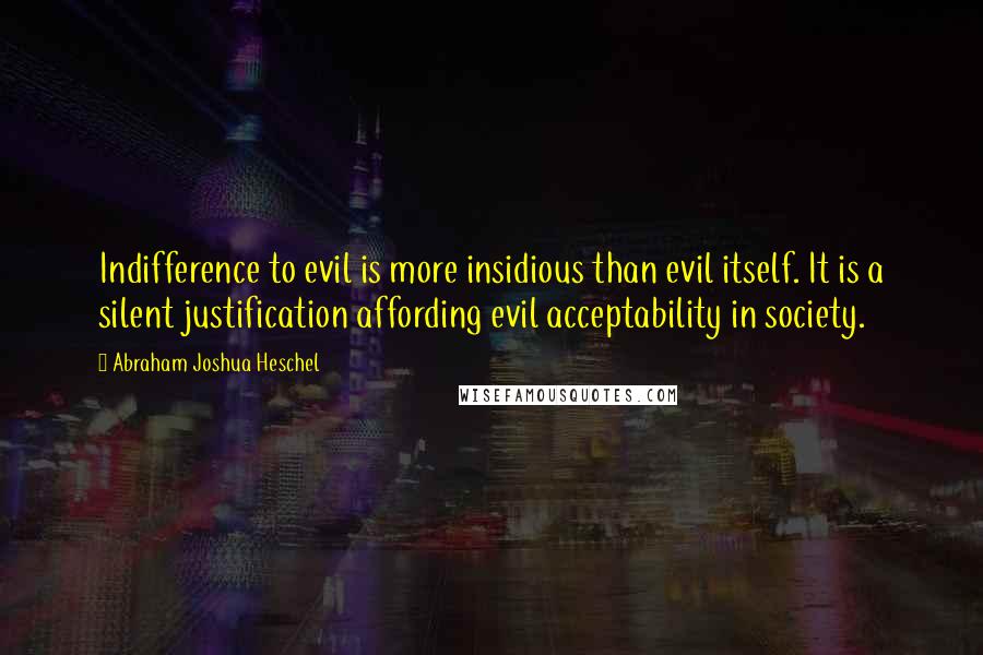 Abraham Joshua Heschel Quotes: Indifference to evil is more insidious than evil itself. It is a silent justification affording evil acceptability in society.