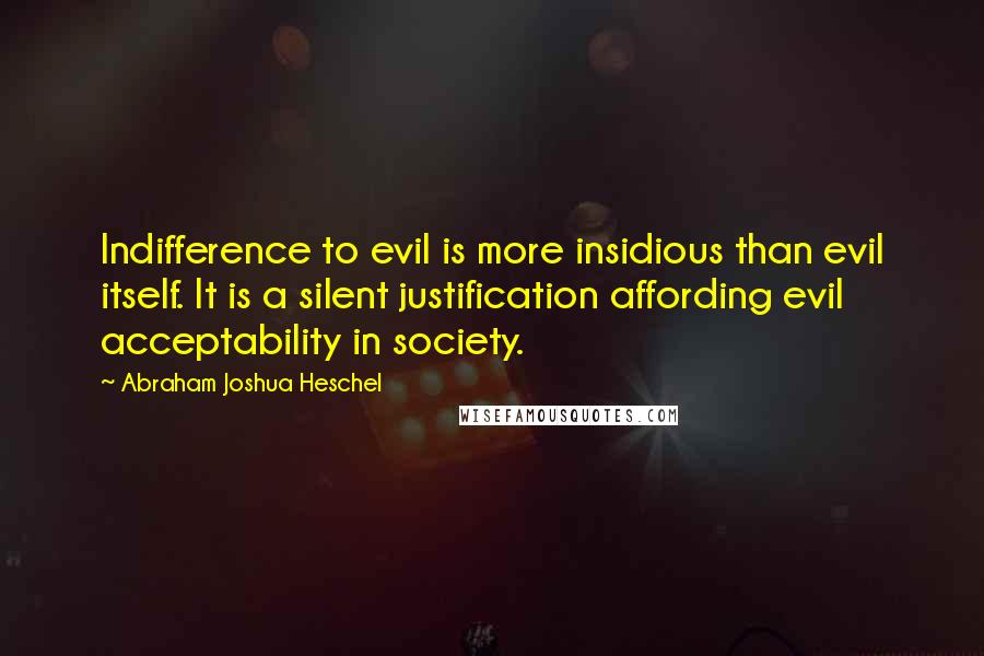 Abraham Joshua Heschel Quotes: Indifference to evil is more insidious than evil itself. It is a silent justification affording evil acceptability in society.