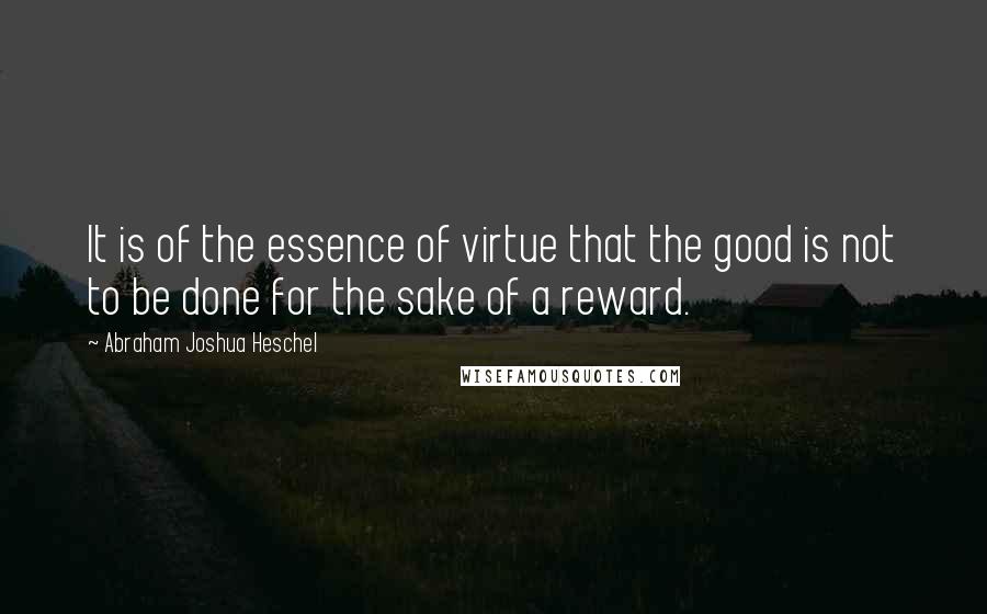 Abraham Joshua Heschel Quotes: It is of the essence of virtue that the good is not to be done for the sake of a reward.