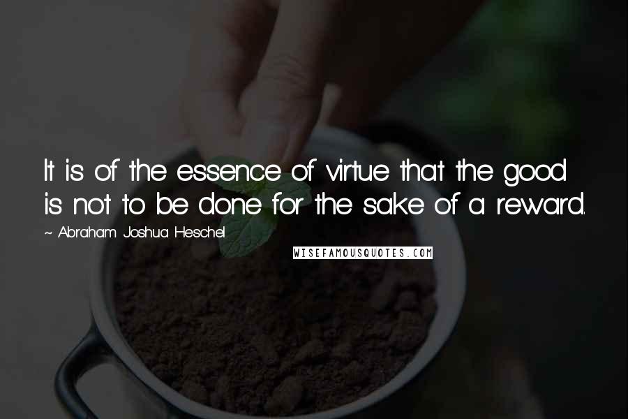 Abraham Joshua Heschel Quotes: It is of the essence of virtue that the good is not to be done for the sake of a reward.