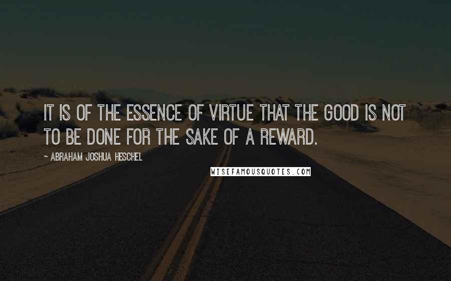 Abraham Joshua Heschel Quotes: It is of the essence of virtue that the good is not to be done for the sake of a reward.