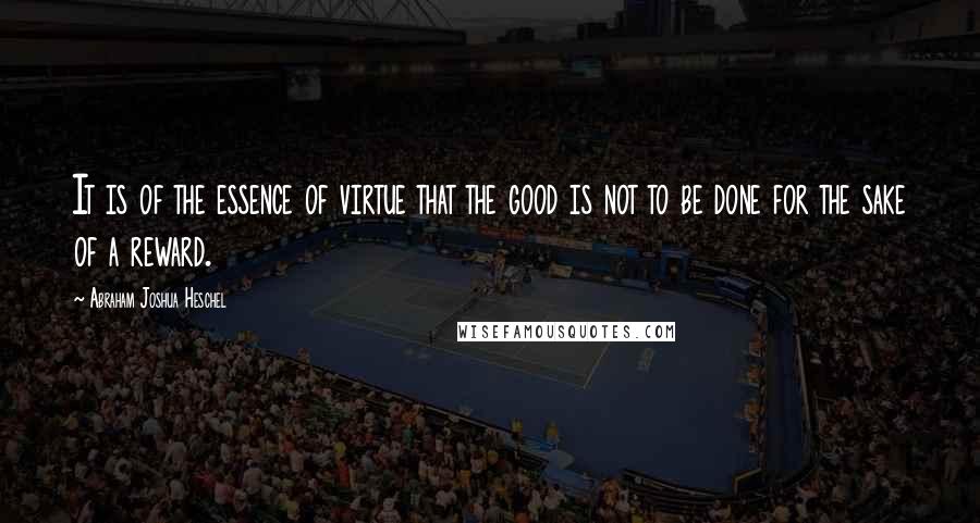 Abraham Joshua Heschel Quotes: It is of the essence of virtue that the good is not to be done for the sake of a reward.