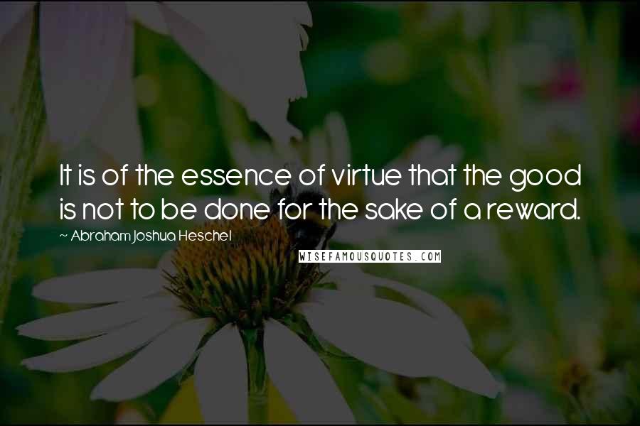 Abraham Joshua Heschel Quotes: It is of the essence of virtue that the good is not to be done for the sake of a reward.