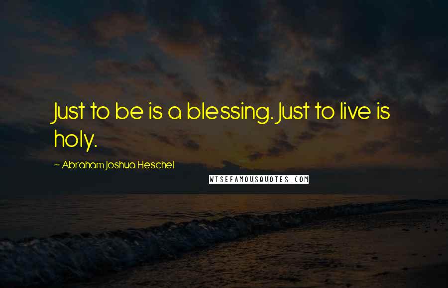 Abraham Joshua Heschel Quotes: Just to be is a blessing. Just to live is holy.