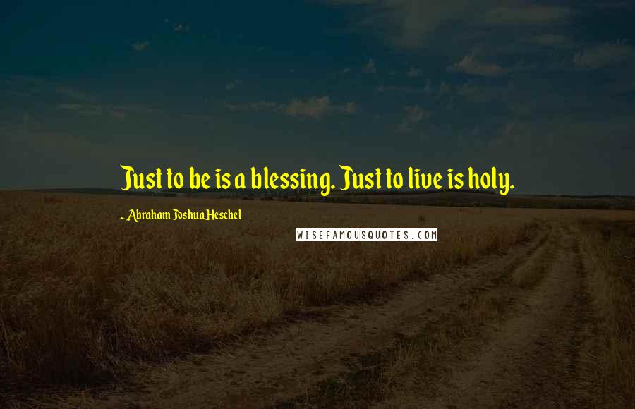 Abraham Joshua Heschel Quotes: Just to be is a blessing. Just to live is holy.