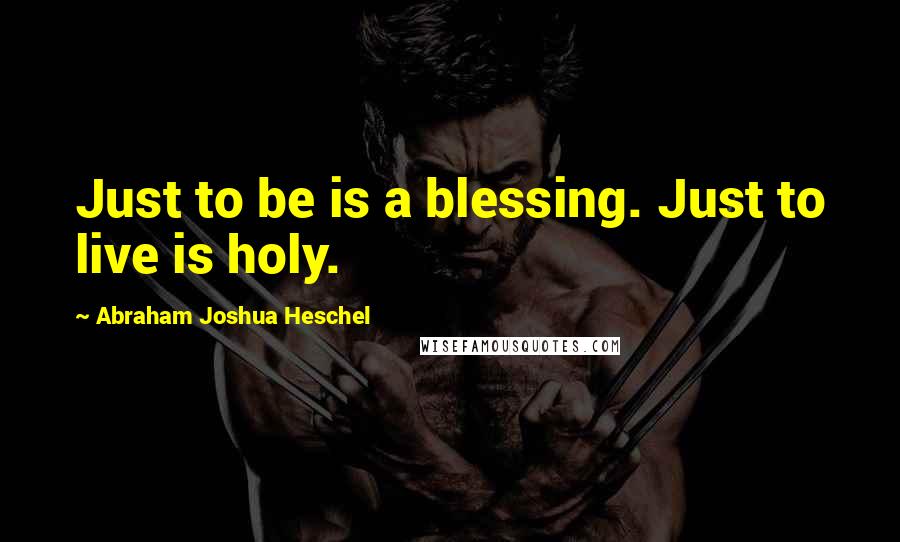 Abraham Joshua Heschel Quotes: Just to be is a blessing. Just to live is holy.