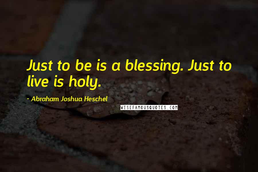 Abraham Joshua Heschel Quotes: Just to be is a blessing. Just to live is holy.