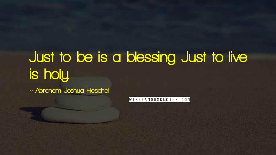 Abraham Joshua Heschel Quotes: Just to be is a blessing. Just to live is holy.