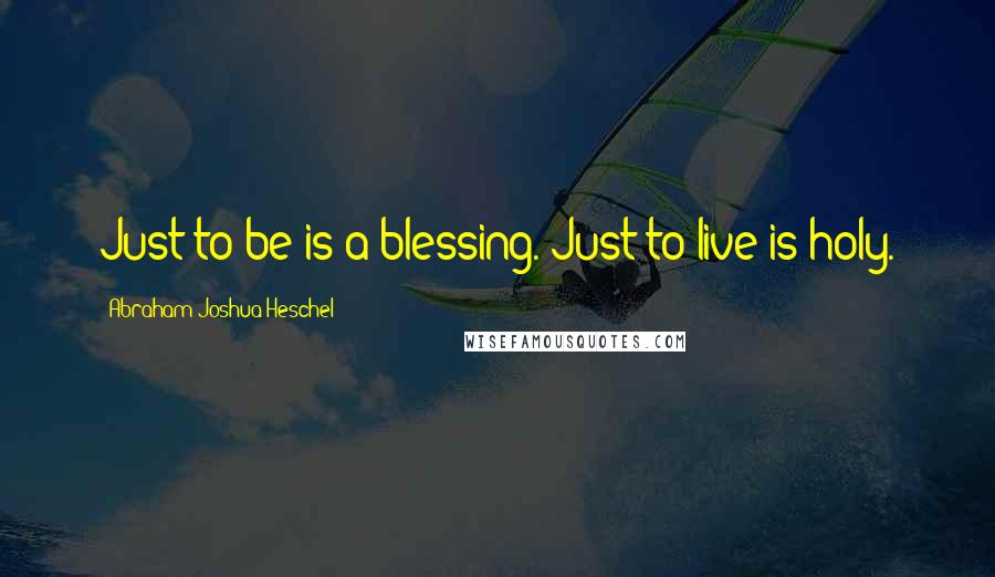 Abraham Joshua Heschel Quotes: Just to be is a blessing. Just to live is holy.